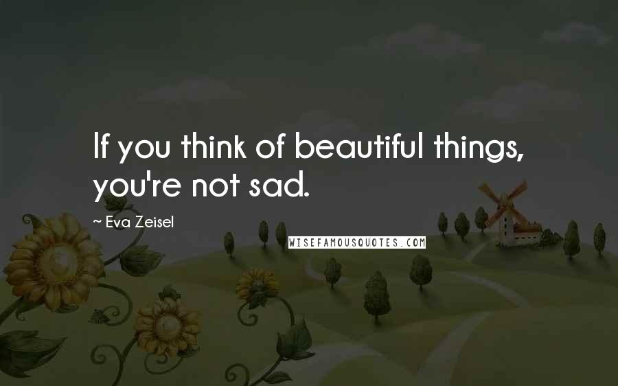 Eva Zeisel Quotes: If you think of beautiful things, you're not sad.