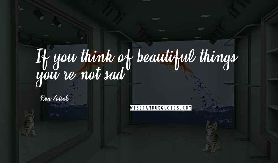 Eva Zeisel Quotes: If you think of beautiful things, you're not sad.