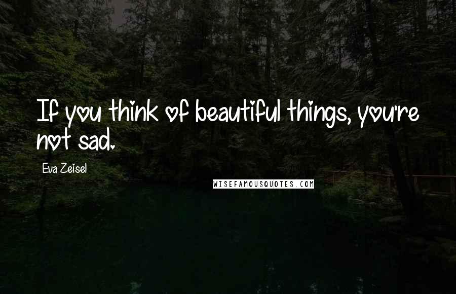 Eva Zeisel Quotes: If you think of beautiful things, you're not sad.