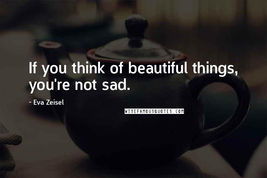 Eva Zeisel Quotes: If you think of beautiful things, you're not sad.