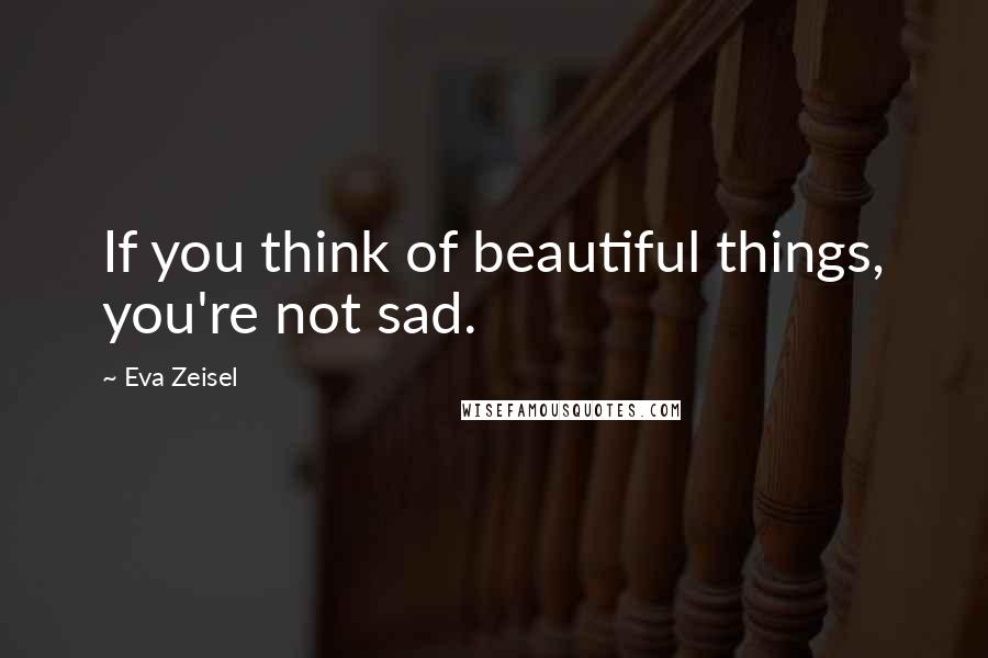 Eva Zeisel Quotes: If you think of beautiful things, you're not sad.