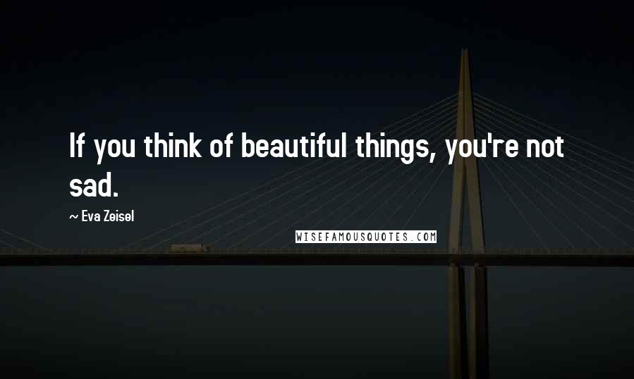 Eva Zeisel Quotes: If you think of beautiful things, you're not sad.