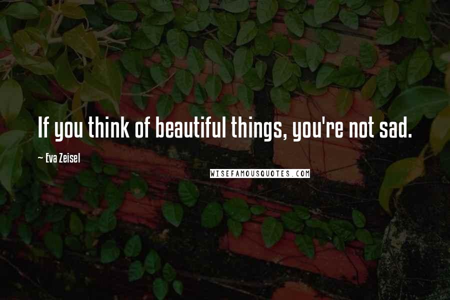 Eva Zeisel Quotes: If you think of beautiful things, you're not sad.