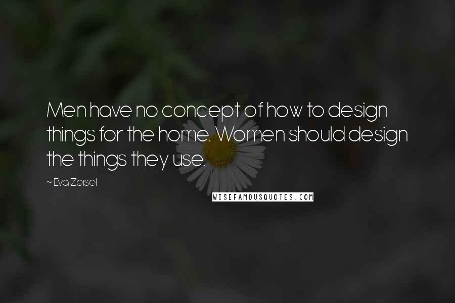 Eva Zeisel Quotes: Men have no concept of how to design things for the home. Women should design the things they use.