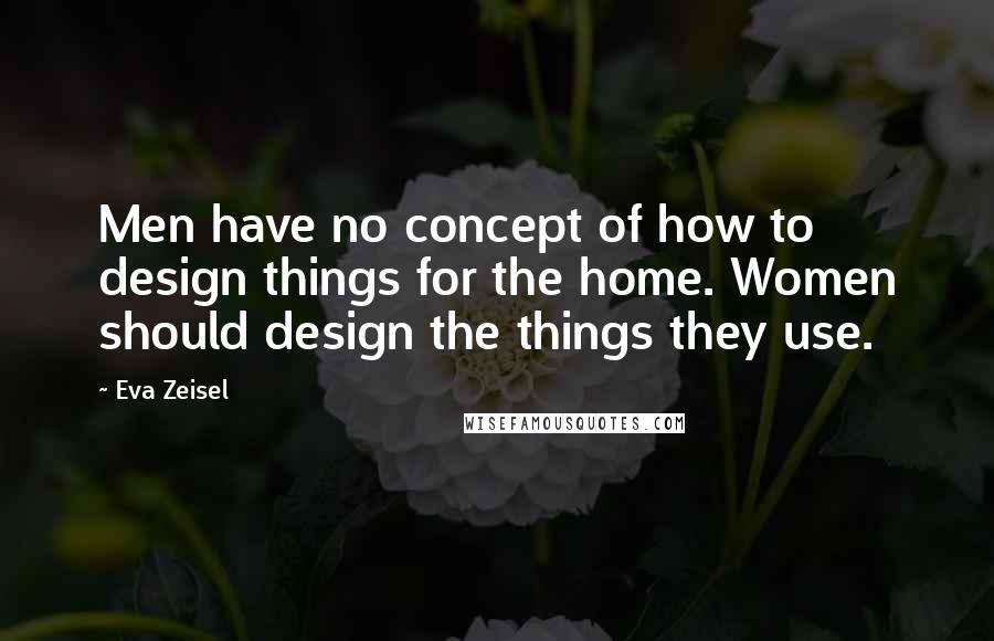 Eva Zeisel Quotes: Men have no concept of how to design things for the home. Women should design the things they use.
