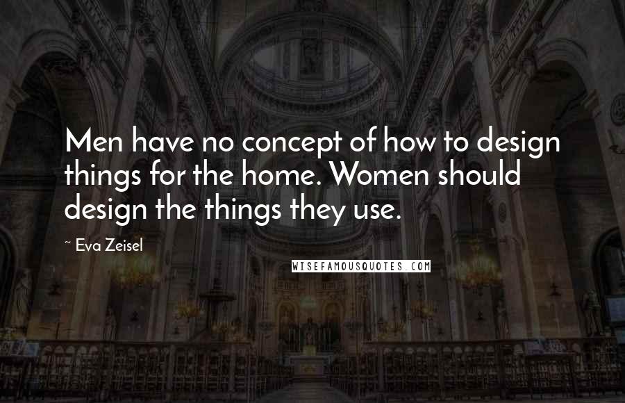 Eva Zeisel Quotes: Men have no concept of how to design things for the home. Women should design the things they use.