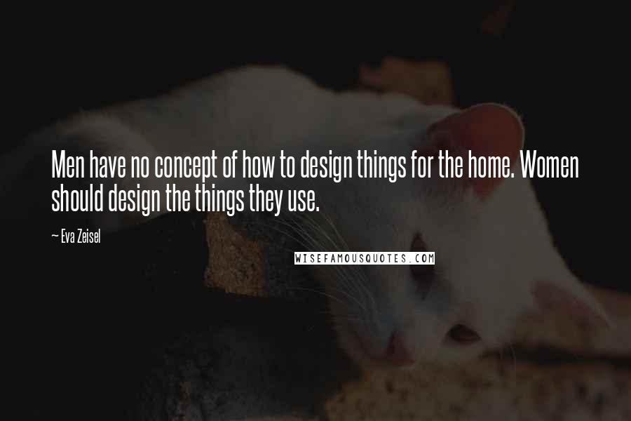 Eva Zeisel Quotes: Men have no concept of how to design things for the home. Women should design the things they use.