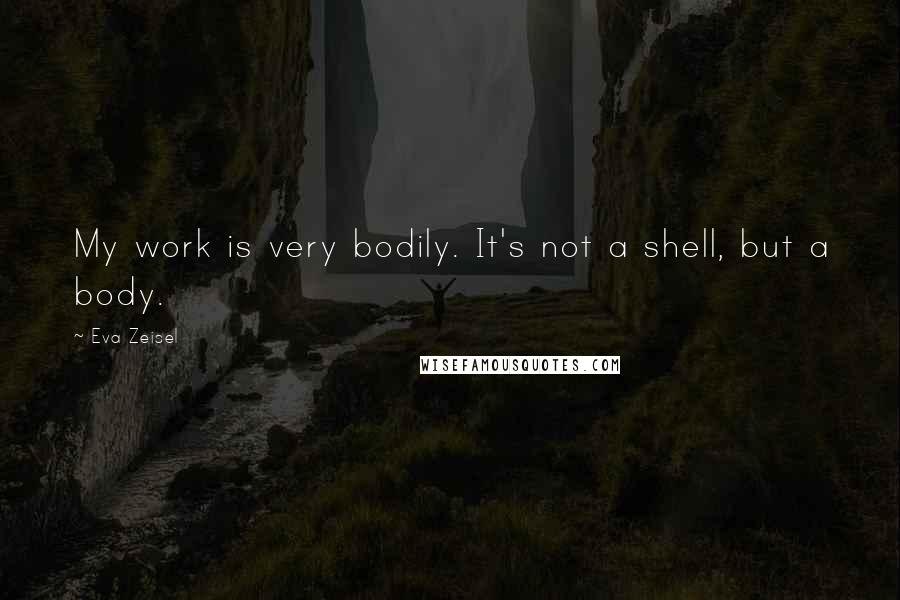 Eva Zeisel Quotes: My work is very bodily. It's not a shell, but a body.