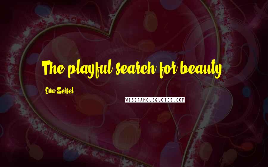 Eva Zeisel Quotes: The playful search for beauty.