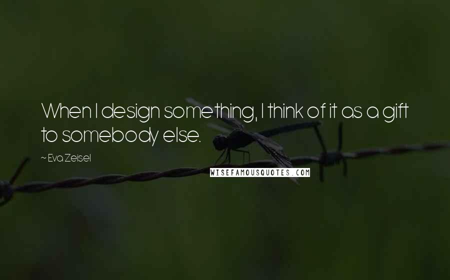 Eva Zeisel Quotes: When I design something, I think of it as a gift to somebody else.