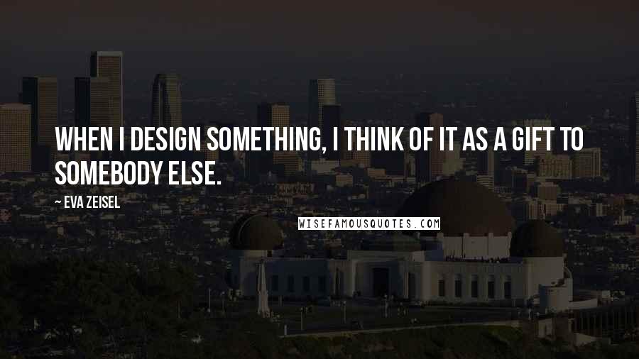 Eva Zeisel Quotes: When I design something, I think of it as a gift to somebody else.