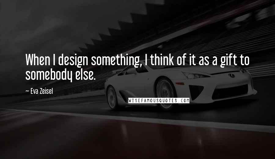 Eva Zeisel Quotes: When I design something, I think of it as a gift to somebody else.