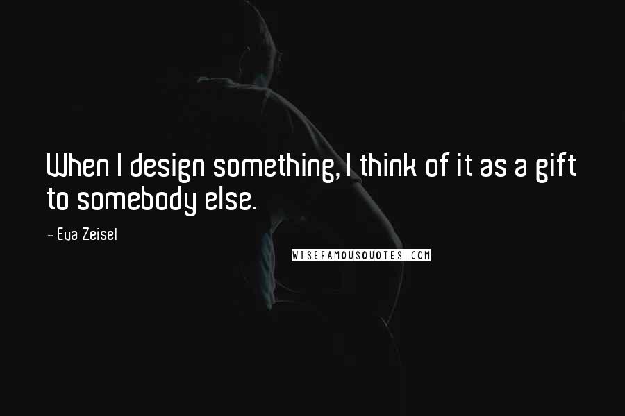 Eva Zeisel Quotes: When I design something, I think of it as a gift to somebody else.