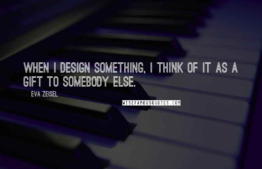 Eva Zeisel Quotes: When I design something, I think of it as a gift to somebody else.