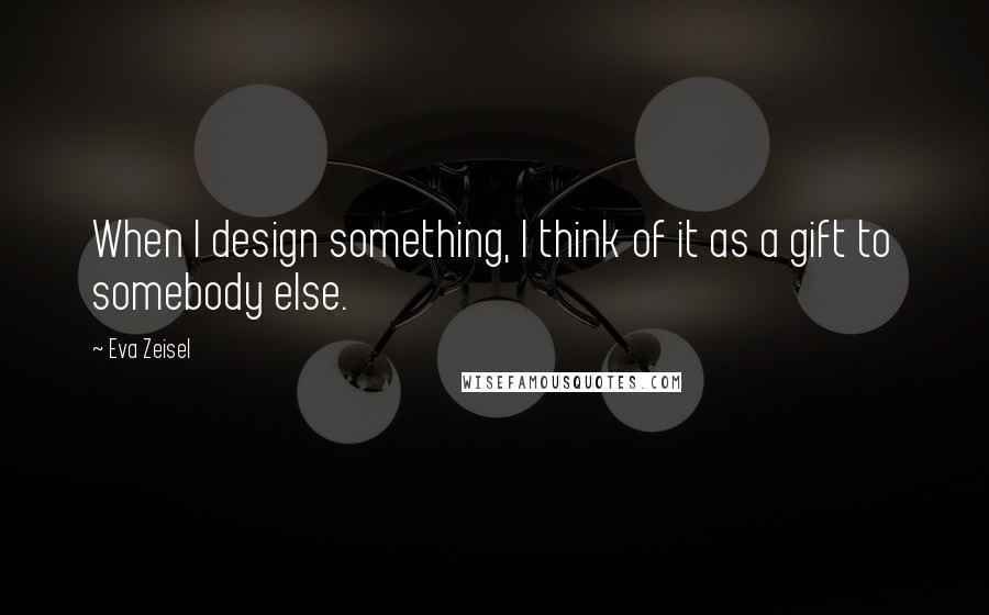 Eva Zeisel Quotes: When I design something, I think of it as a gift to somebody else.
