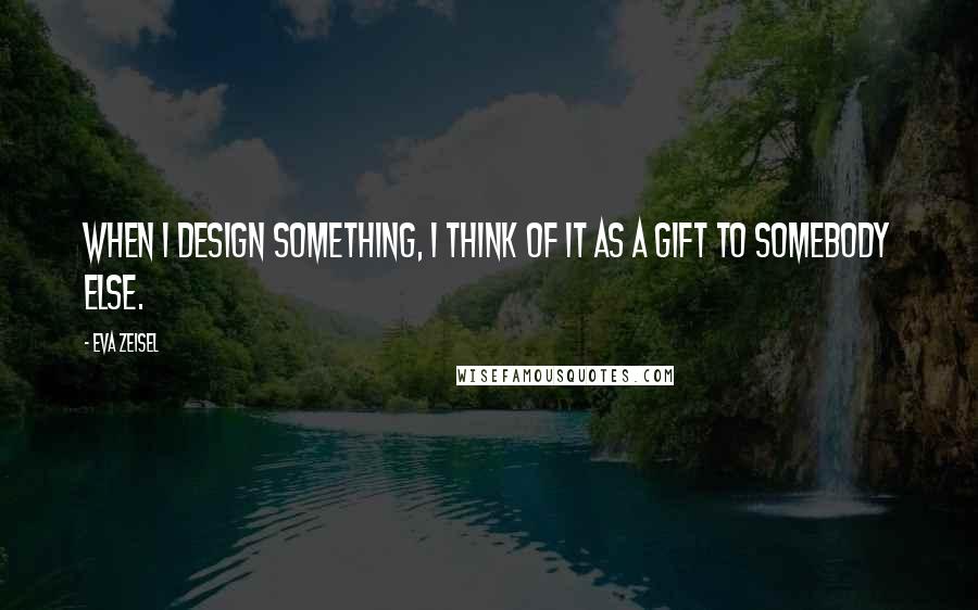 Eva Zeisel Quotes: When I design something, I think of it as a gift to somebody else.