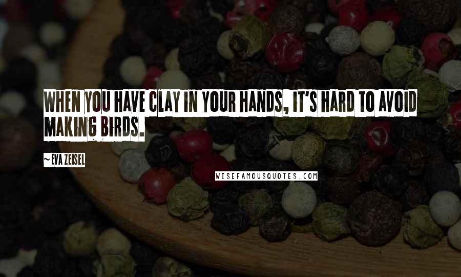 Eva Zeisel Quotes: When you have clay in your hands, it's hard to avoid making birds.