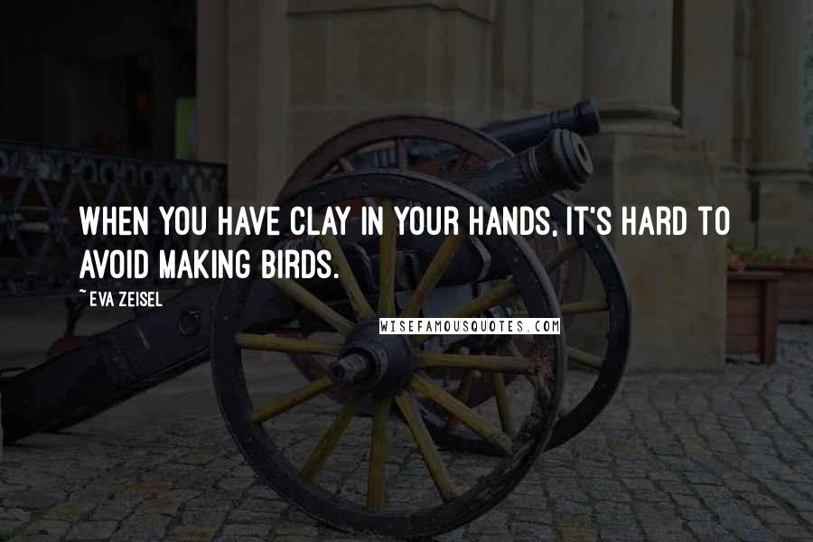 Eva Zeisel Quotes: When you have clay in your hands, it's hard to avoid making birds.