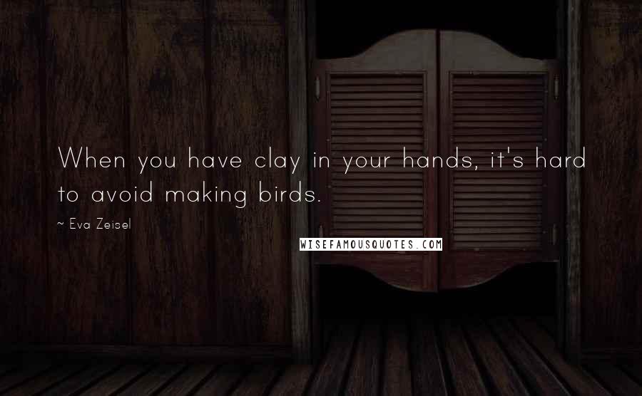 Eva Zeisel Quotes: When you have clay in your hands, it's hard to avoid making birds.