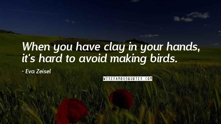 Eva Zeisel Quotes: When you have clay in your hands, it's hard to avoid making birds.