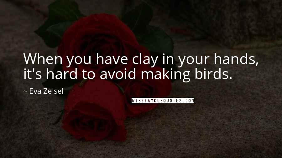 Eva Zeisel Quotes: When you have clay in your hands, it's hard to avoid making birds.