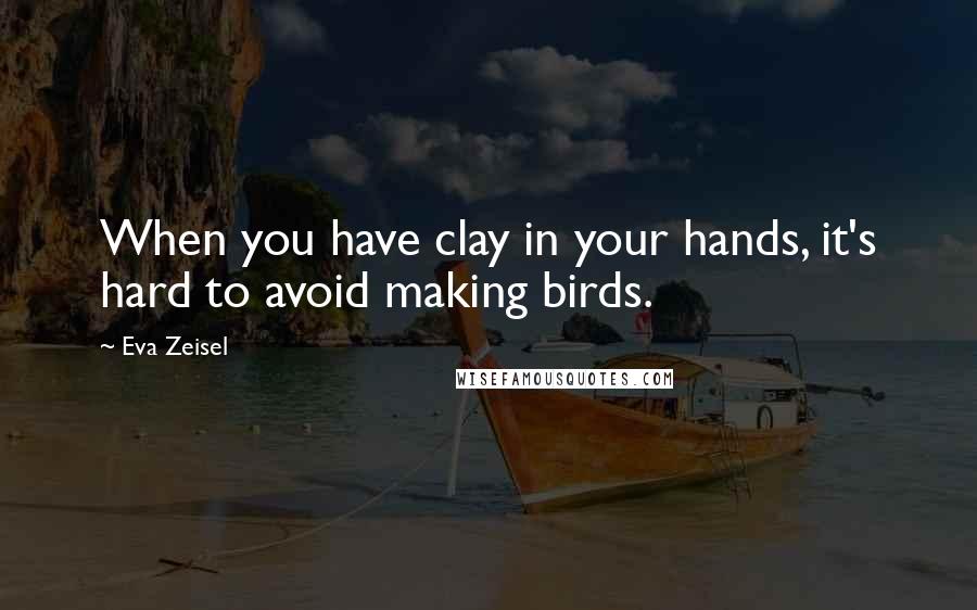 Eva Zeisel Quotes: When you have clay in your hands, it's hard to avoid making birds.