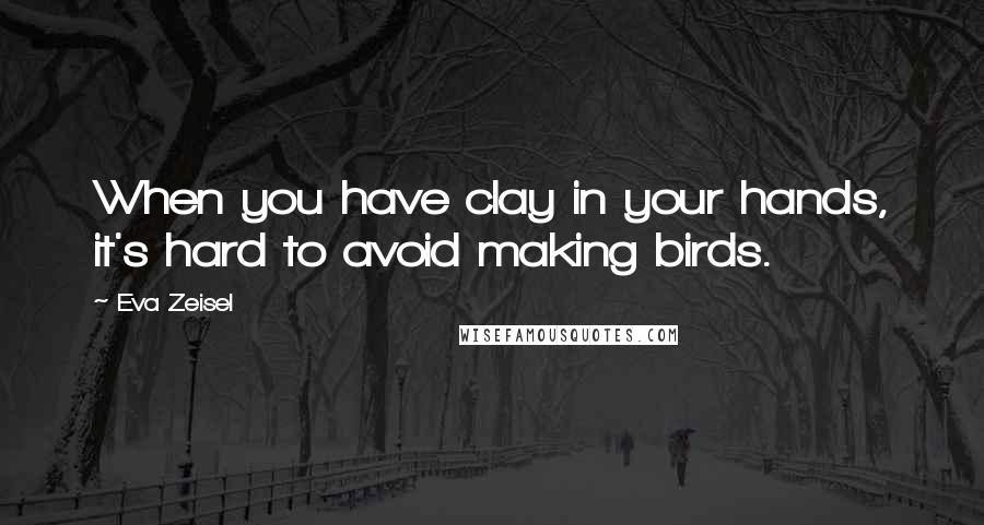 Eva Zeisel Quotes: When you have clay in your hands, it's hard to avoid making birds.