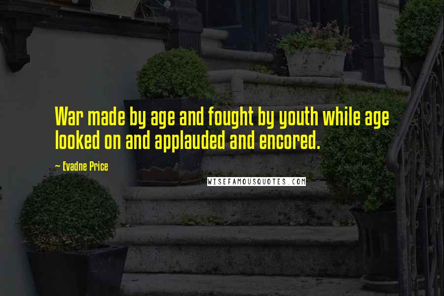 Evadne Price Quotes: War made by age and fought by youth while age looked on and applauded and encored.