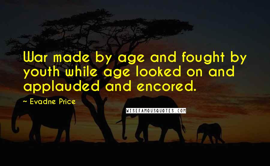 Evadne Price Quotes: War made by age and fought by youth while age looked on and applauded and encored.
