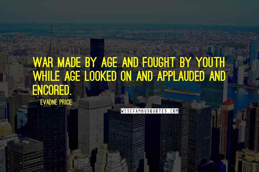 Evadne Price Quotes: War made by age and fought by youth while age looked on and applauded and encored.