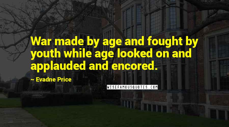 Evadne Price Quotes: War made by age and fought by youth while age looked on and applauded and encored.