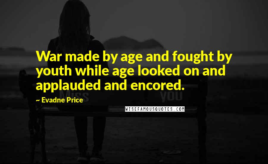 Evadne Price Quotes: War made by age and fought by youth while age looked on and applauded and encored.