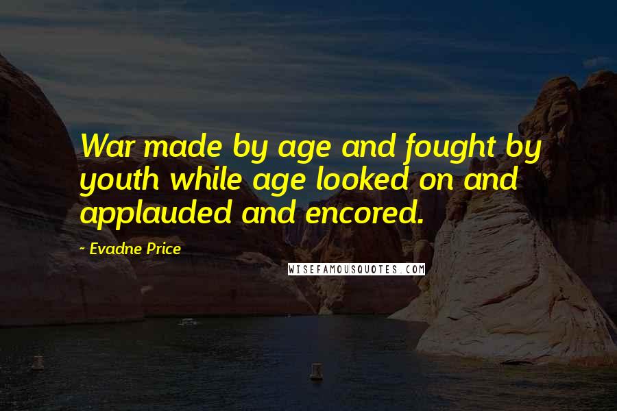 Evadne Price Quotes: War made by age and fought by youth while age looked on and applauded and encored.