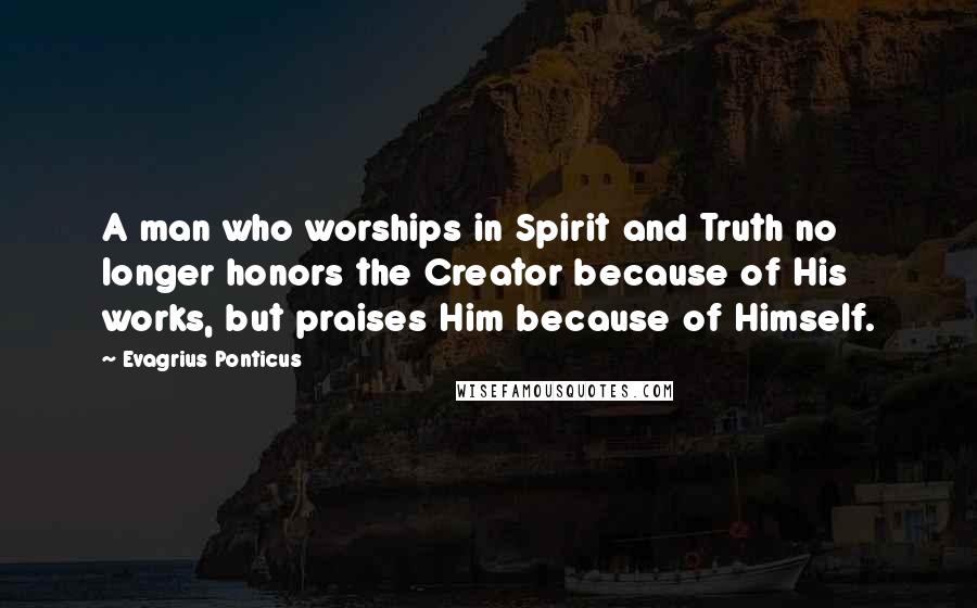 Evagrius Ponticus Quotes: A man who worships in Spirit and Truth no longer honors the Creator because of His works, but praises Him because of Himself.