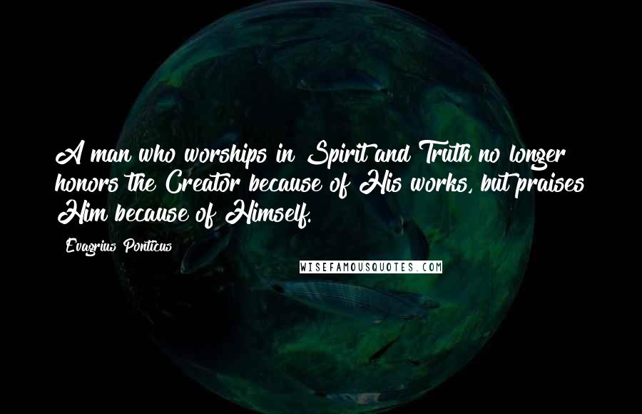 Evagrius Ponticus Quotes: A man who worships in Spirit and Truth no longer honors the Creator because of His works, but praises Him because of Himself.