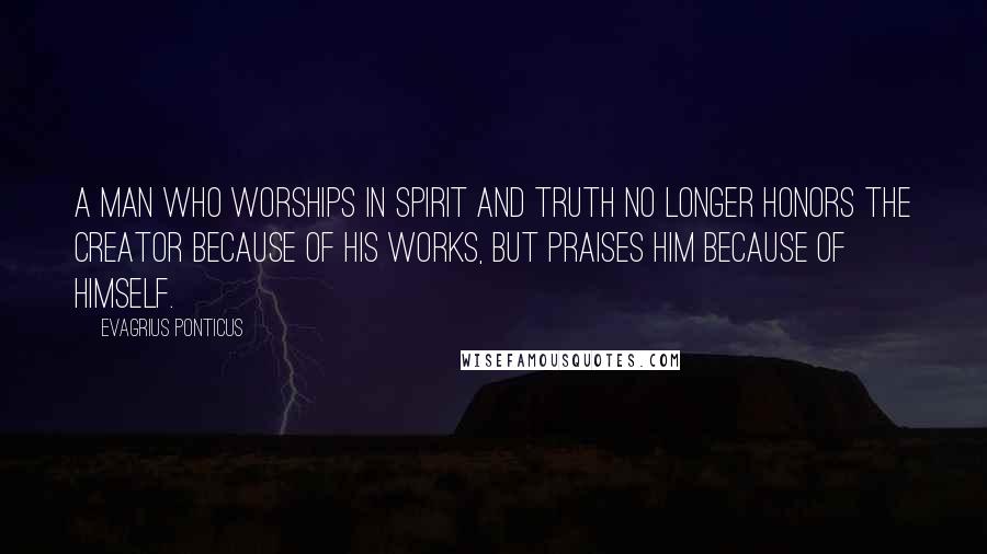 Evagrius Ponticus Quotes: A man who worships in Spirit and Truth no longer honors the Creator because of His works, but praises Him because of Himself.