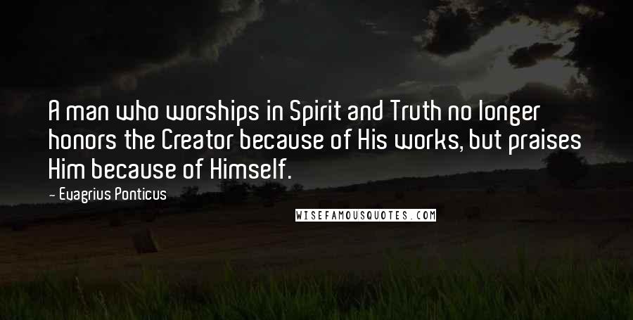 Evagrius Ponticus Quotes: A man who worships in Spirit and Truth no longer honors the Creator because of His works, but praises Him because of Himself.