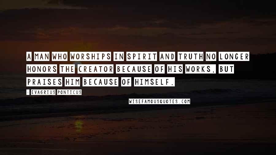 Evagrius Ponticus Quotes: A man who worships in Spirit and Truth no longer honors the Creator because of His works, but praises Him because of Himself.