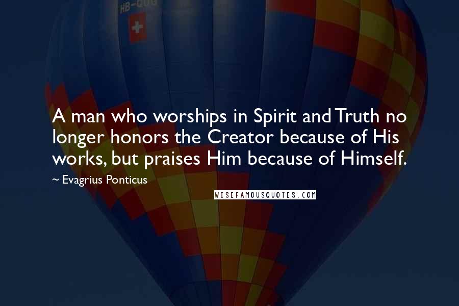 Evagrius Ponticus Quotes: A man who worships in Spirit and Truth no longer honors the Creator because of His works, but praises Him because of Himself.