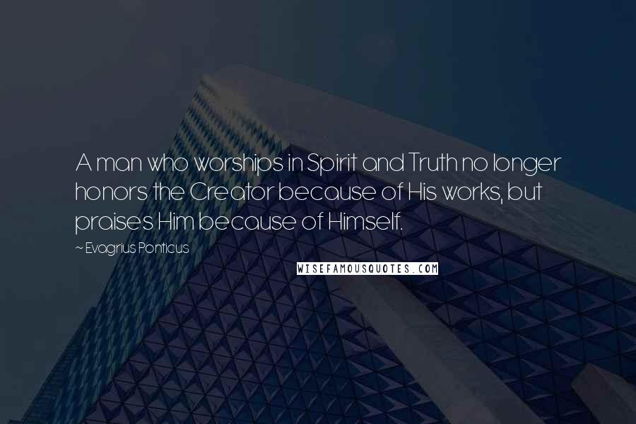 Evagrius Ponticus Quotes: A man who worships in Spirit and Truth no longer honors the Creator because of His works, but praises Him because of Himself.