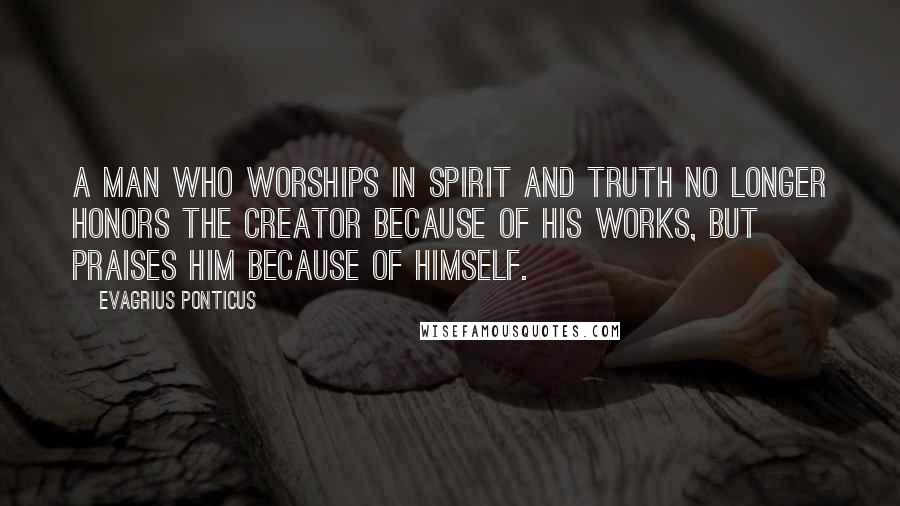 Evagrius Ponticus Quotes: A man who worships in Spirit and Truth no longer honors the Creator because of His works, but praises Him because of Himself.
