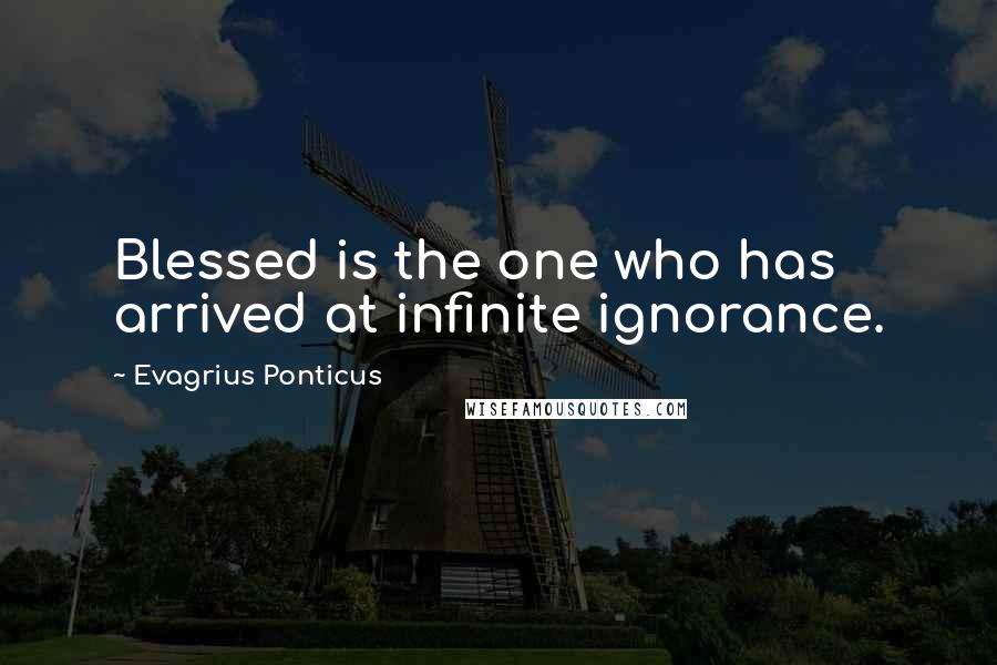 Evagrius Ponticus Quotes: Blessed is the one who has arrived at infinite ignorance.
