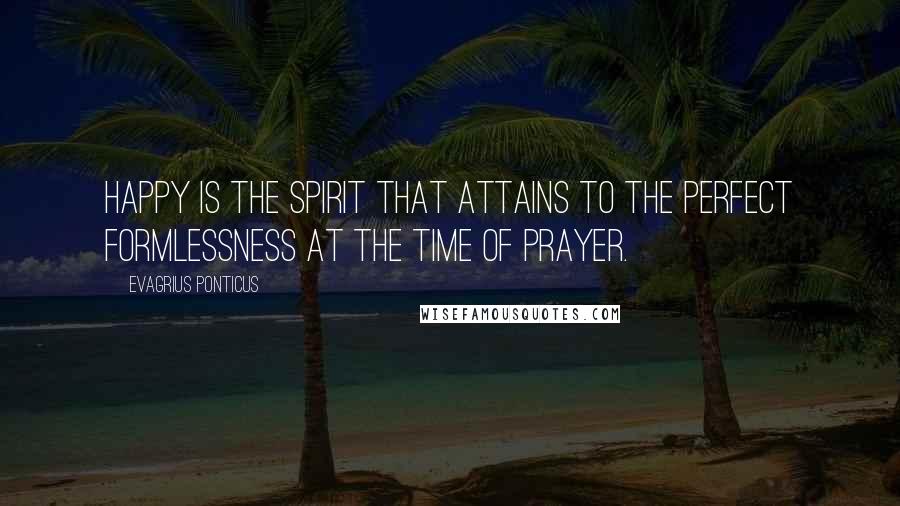 Evagrius Ponticus Quotes: Happy is the spirit that attains to the perfect formlessness at the time of prayer.