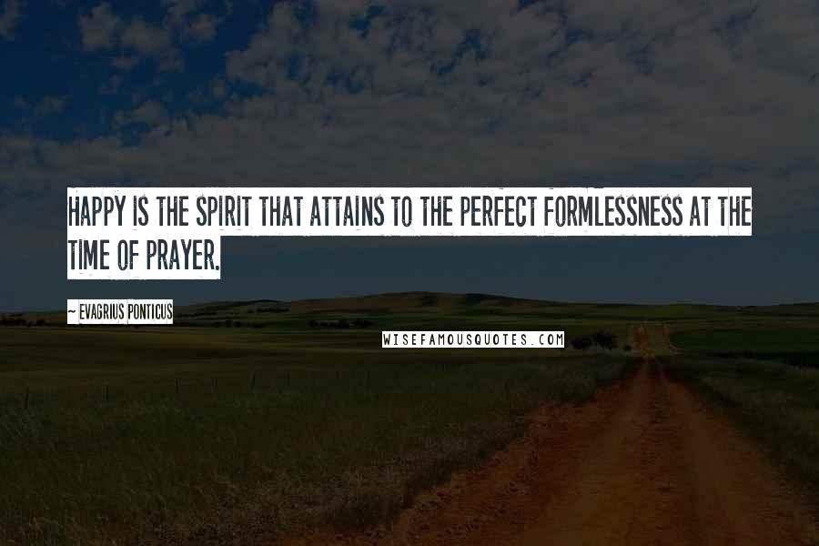 Evagrius Ponticus Quotes: Happy is the spirit that attains to the perfect formlessness at the time of prayer.