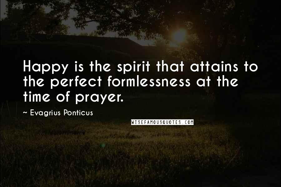 Evagrius Ponticus Quotes: Happy is the spirit that attains to the perfect formlessness at the time of prayer.