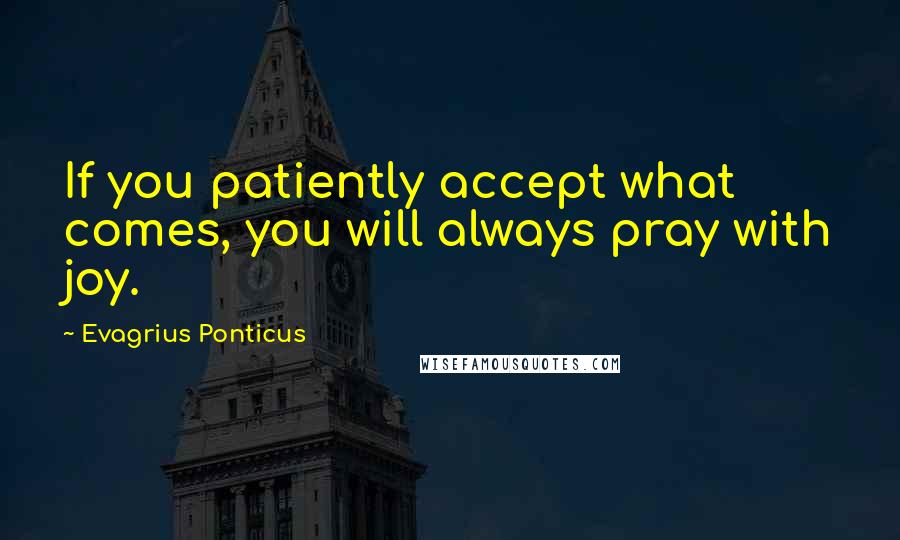 Evagrius Ponticus Quotes: If you patiently accept what comes, you will always pray with joy.