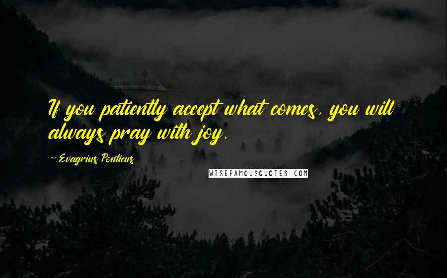 Evagrius Ponticus Quotes: If you patiently accept what comes, you will always pray with joy.