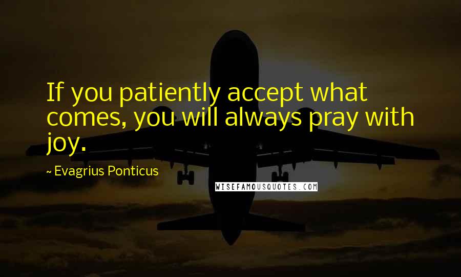 Evagrius Ponticus Quotes: If you patiently accept what comes, you will always pray with joy.