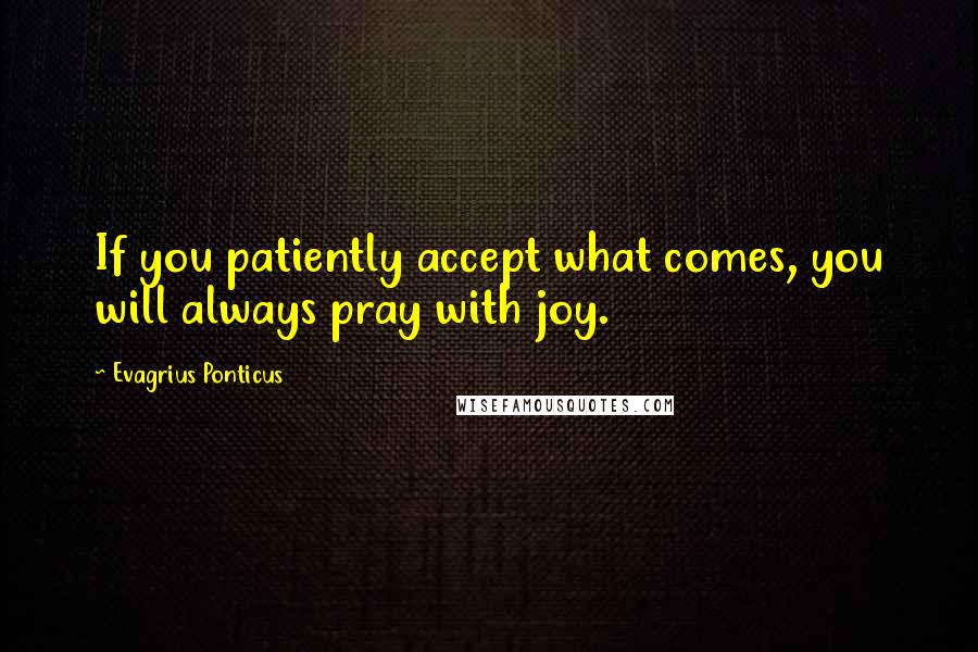 Evagrius Ponticus Quotes: If you patiently accept what comes, you will always pray with joy.