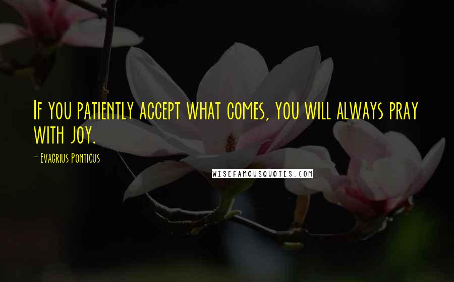 Evagrius Ponticus Quotes: If you patiently accept what comes, you will always pray with joy.